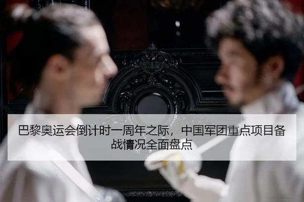 巴黎奥运会倒计时一周年之际，中国军团重点项目备战情况全面盘点